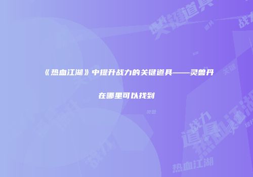 《热血江湖》中提升战力的关键道具——灵兽丹在哪里可以找到
