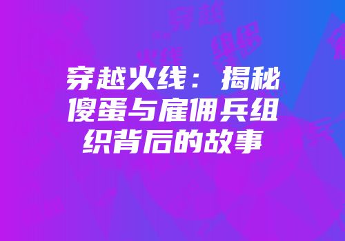 穿越火线：揭秘傻蛋与雇佣兵组织背后的故事