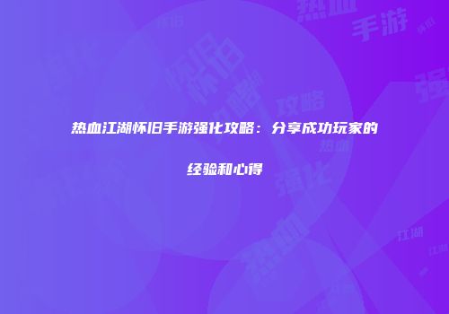 热血江湖怀旧手游强化攻略：分享成功玩家的经验和心得