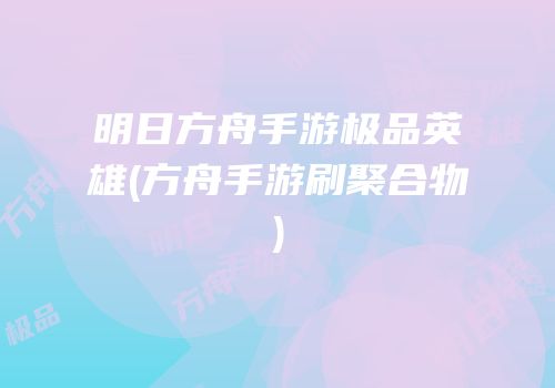 明日方舟手游极品英雄(方舟手游刷聚合物)