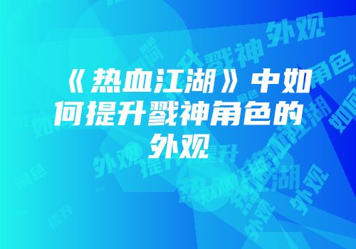 《热血江湖》中如何提升戮神角色的外观