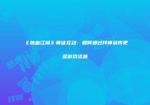 《热血江湖》师徒互动：如何通过拜师获得更多游戏资源