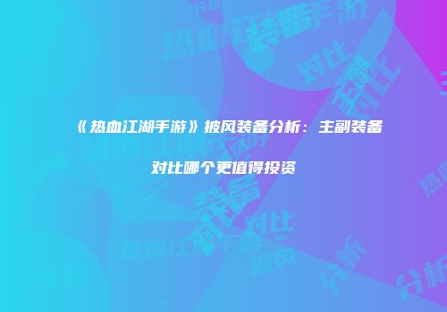 《热血江湖手游》披风装备分析：主副装备对比哪个更值得投资