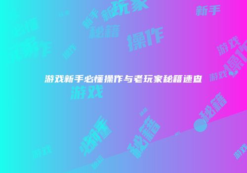 游戏新手必懂操作与老玩家秘籍速查