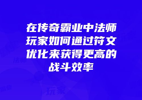 在传奇霸业中法师玩家如何通过符文优化来获得更高的战斗效率