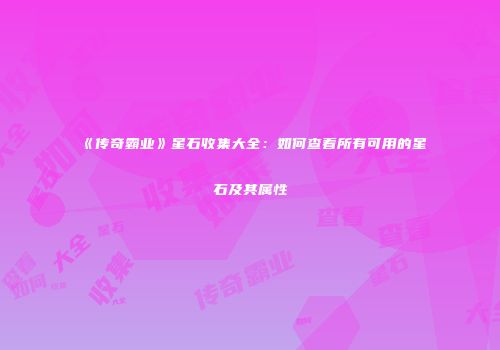 《传奇霸业》星石收集大全：如何查看所有可用的星石及其属性