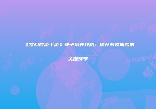《梦幻西游手游》孩子培养攻略：提升游戏体验的关键环节