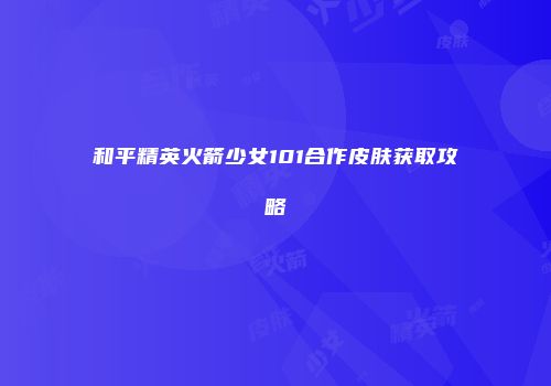 和平精英火箭少女101合作皮肤获取攻略