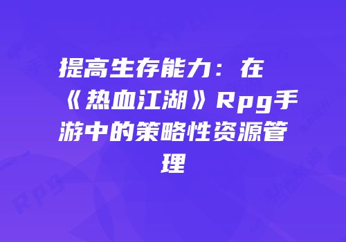 提高生存能力:在《热血江湖》Rpg手游中的策略性资源管理