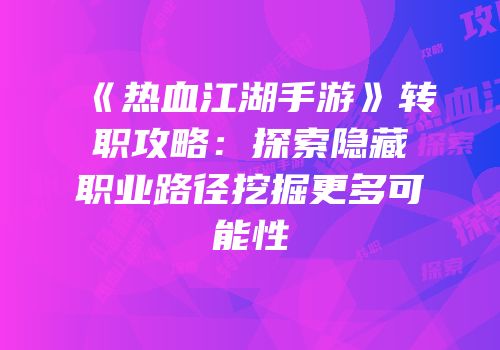 《热血江湖手游》转职攻略：探索隐藏职业路径挖掘更多可能性