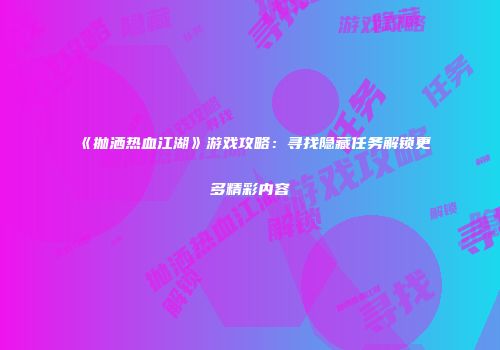 《抛洒热血江湖》游戏攻略：寻找隐藏任务解锁更多精彩内容