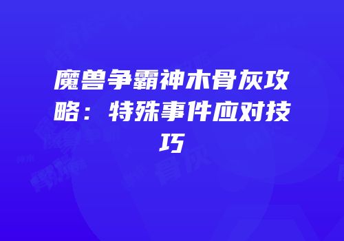 魔兽争霸神木骨灰攻略：特殊事件应对技巧