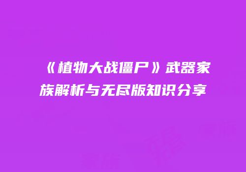《植物大战僵尸》武器家族解析与无尽版知识分享