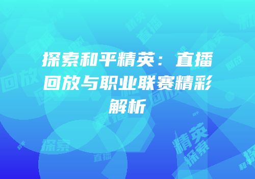 探索和平精英：直播回放与职业联赛精彩解析