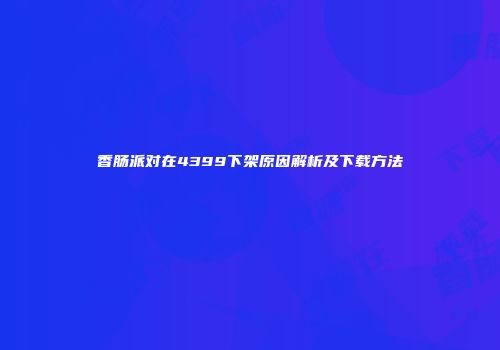 香肠派对在4399下架原因解析及下载方法
