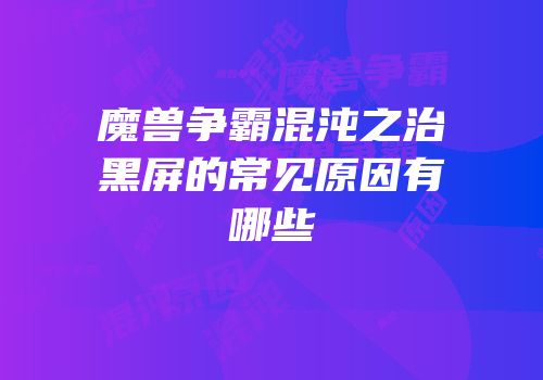 魔兽争霸混沌之治黑屏的常见原因有哪些