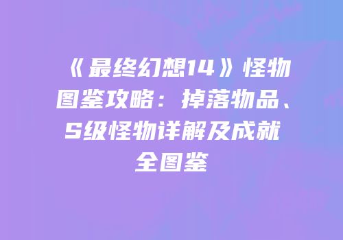 《最终幻想14》怪物图鉴攻略：掉落物品、S级怪物详解及成就全图鉴