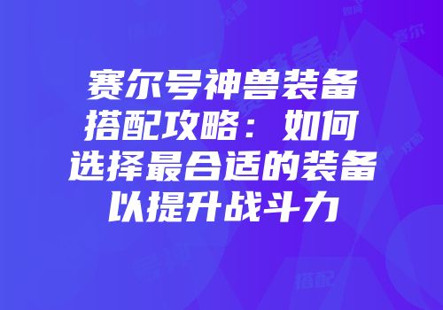 赛尔号神兽装备搭配攻略：如何选择最合适的装备以提升战斗力