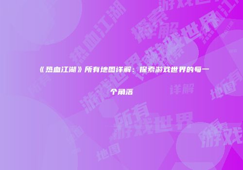 《热血江湖》所有地图详解：探索游戏世界的每一个角落