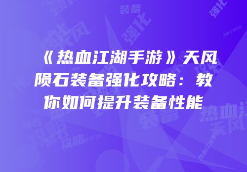 《热血江湖手游》天风陨石装备强化攻略：教你如何提升装备性能