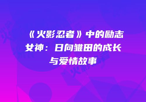 《火影忍者》中的励志女神：日向雏田的成长与爱情故事
