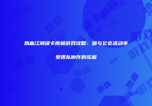 热血江湖级卡南林游戏攻略：参与公会活动享受团队协作的乐趣
