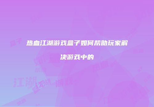 热血江湖游戏盒子如何帮助玩家解决游戏中的
