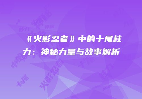 《火影忍者》中的十尾柱力：神秘力量与故事解析