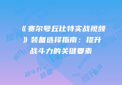 《赛尔号丘比特实战视频》装备选择指南：提升战斗力的关键要素