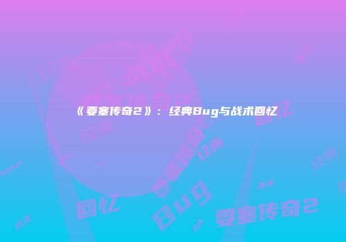 《要塞传奇2》：经典Bug与战术回忆
