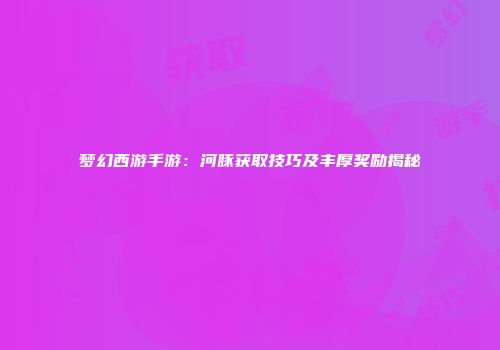 梦幻西游手游：河豚获取技巧及丰厚奖励揭秘