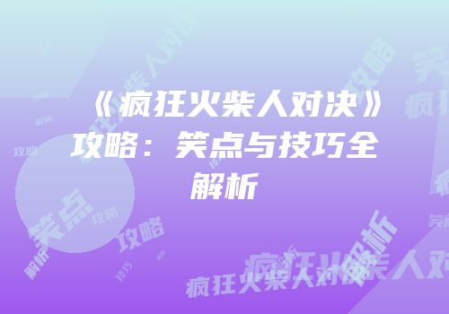 《疯狂火柴人对决》攻略：笑点与技巧全解析