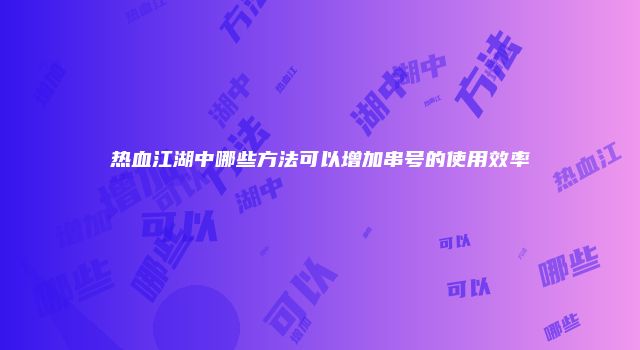 热血江湖中哪些方法可以增加串号的使用效率