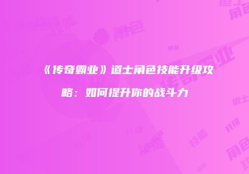 《传奇霸业》道士角色技能升级攻略:如何提升你的战斗力