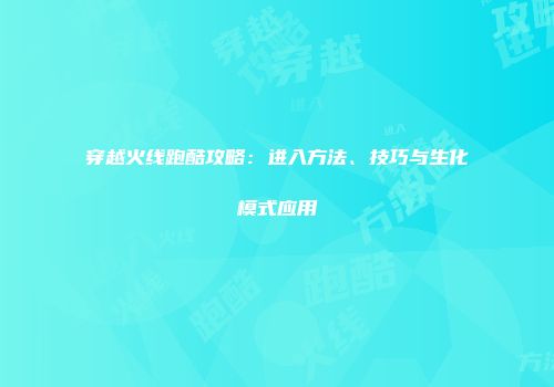 穿越火线跑酷攻略：进入方法、技巧与生化模式应用