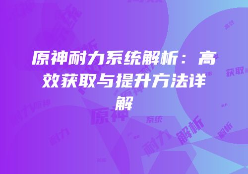原神耐力系统解析：高效获取与提升方法详解