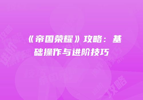 《帝国荣耀》攻略：基础操作与进阶技巧