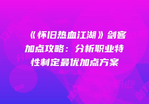 《怀旧热血江湖》剑客加点攻略:分析职业特性制定最优加点方案
