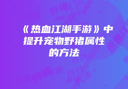 《热血江湖手游》中提升宠物野猪属性的方法