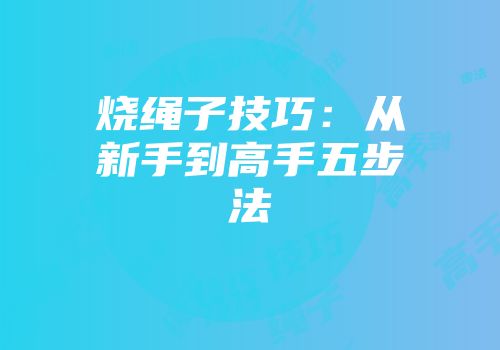 烧绳子技巧：从新手到高手五步法