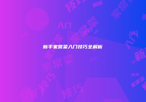 新手家常菜入门技巧全解析