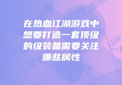 在热血江湖游戏中想要打造一套顶级的级装备需要关注哪些属性