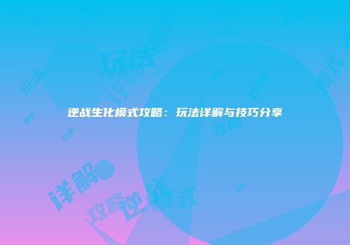 逆战生化模式攻略：玩法详解与技巧分享