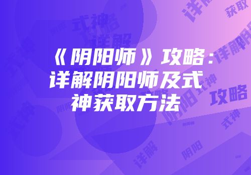 《阴阳师》攻略：详解阴阳师及式神获取方法