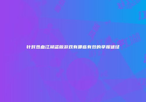 针对热血江湖盗版游戏有哪些有效的举报途径
