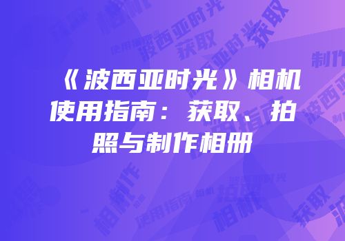 《波西亚时光》相机使用指南：获取、拍照与制作相册