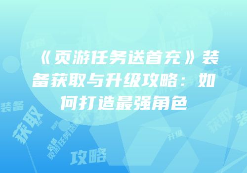《页游任务送首充》装备获取与升级攻略：如何打造最强角色