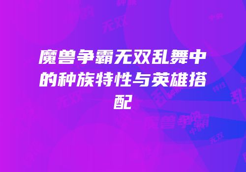 魔兽争霸无双乱舞中的种族特性与英雄搭配