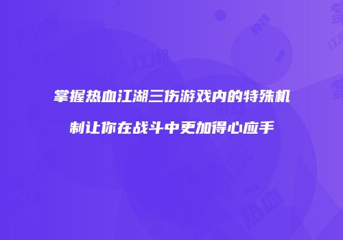 掌握热血江湖三伤游戏内的特殊机制让你在战斗中更加得心应手