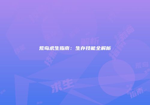 荒岛求生指南：生存技能全解析